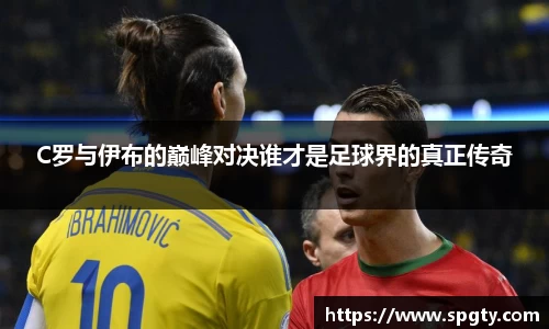 C罗与伊布的巅峰对决谁才是足球界的真正传奇
