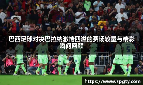 巴西足球对决巴拉纳激情四溢的赛场较量与精彩瞬间回顾