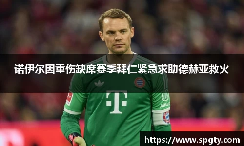 诺伊尔因重伤缺席赛季拜仁紧急求助德赫亚救火