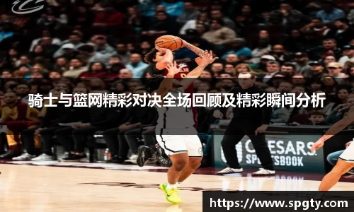 骑士与篮网精彩对决全场回顾及精彩瞬间分析
