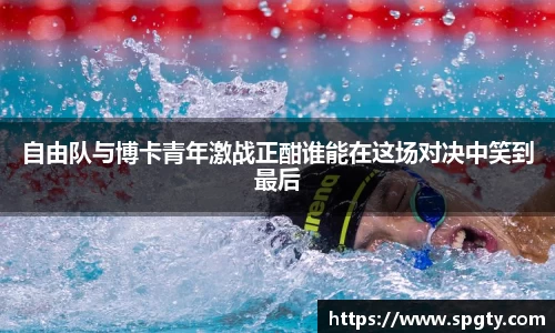 自由队与博卡青年激战正酣谁能在这场对决中笑到最后