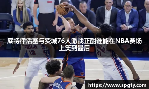 底特律活塞与费城76人激战正酣谁能在NBA赛场上笑到最后