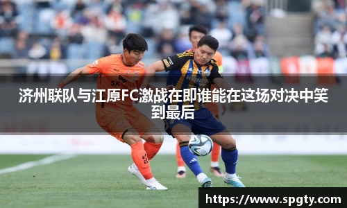 济州联队与江原FC激战在即谁能在这场对决中笑到最后