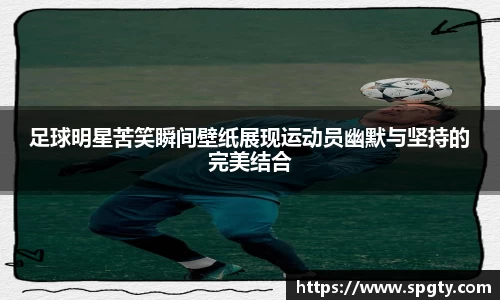 足球明星苦笑瞬间壁纸展现运动员幽默与坚持的完美结合