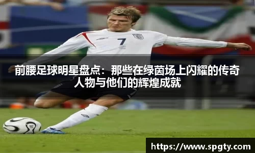 前腰足球明星盘点：那些在绿茵场上闪耀的传奇人物与他们的辉煌成就