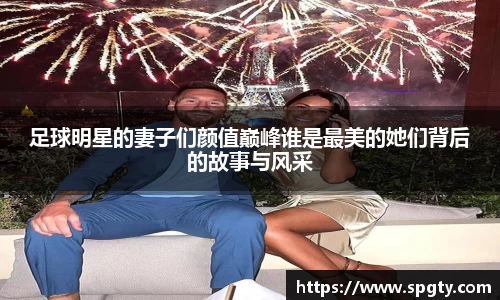 足球明星的妻子们颜值巅峰谁是最美的她们背后的故事与风采