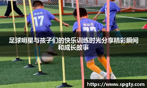 足球明星与孩子们的快乐训练时光分享精彩瞬间和成长故事