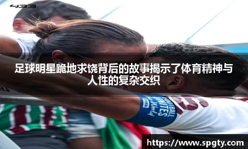 足球明星跪地求饶背后的故事揭示了体育精神与人性的复杂交织