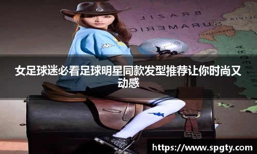 女足球迷必看足球明星同款发型推荐让你时尚又动感