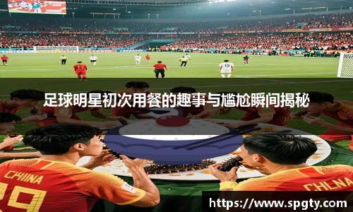 足球明星初次用餐的趣事与尴尬瞬间揭秘