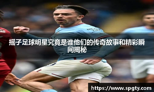 摇子足球明星究竟是谁他们的传奇故事和精彩瞬间揭秘